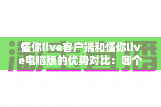 懂你live客户端和懂你live电脑版的优势对比：哪个更适合你的观看体验？
