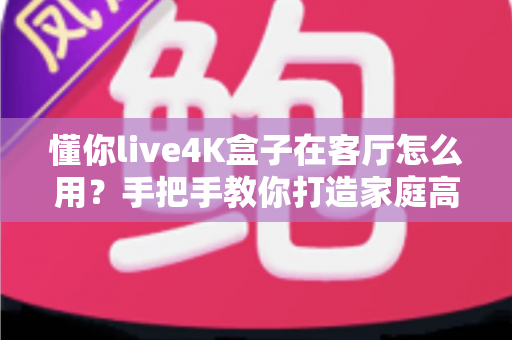 懂你live4K盒子在客厅怎么用？手把手教你打造家庭高清影音中心