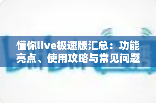 懂你live极速版汇总：功能亮点、使用攻略与常见问题全解析