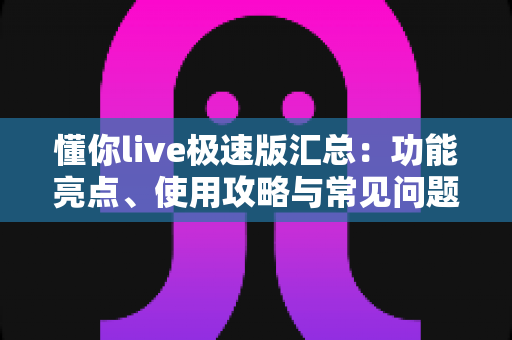 懂你live极速版汇总：功能亮点、使用攻略与常见问题全解析