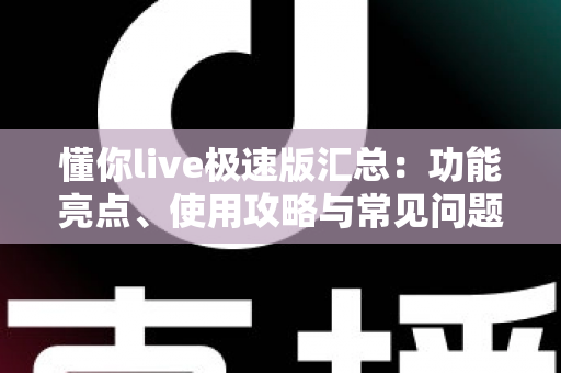 懂你live极速版汇总：功能亮点、使用攻略与常见问题全解析