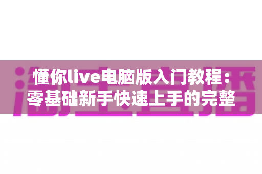 懂你live电脑版入门教程：零基础新手快速上手的完整操作指南