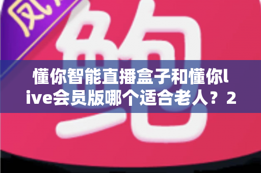 懂你智能直播盒子和懂你live会员版哪个适合老人？2025最全选购对比指南