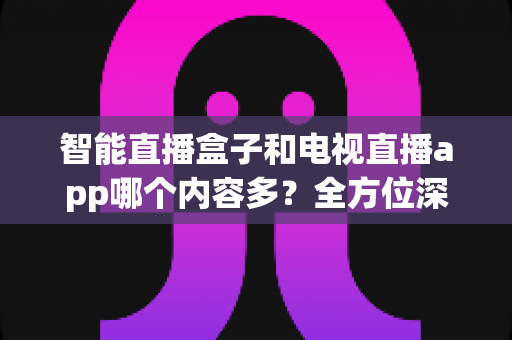 智能直播盒子和电视直播app哪个内容多?全方位深度对比解析,帮你选对家庭观影娱乐方案 智能直播盒子和电视直播app哪个内容多?全方位深度对比解析,帮你选对家庭观影娱乐方案