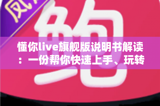 懂你live旗舰版说明书解读：一份帮你快速上手、玩转全部功能的权威指南