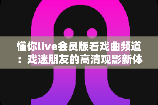 懂你live会员版看戏曲频道：戏迷朋友的高清观影新体验全攻略