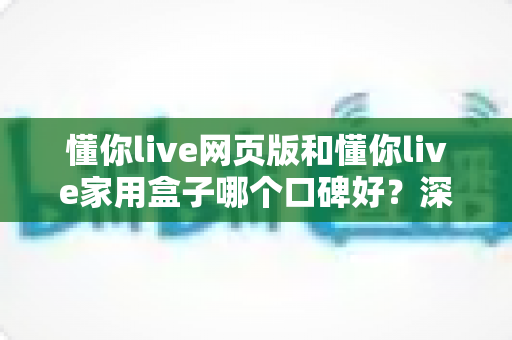 懂你live网页版和懂你live家用盒子哪个口碑好?深度对比帮你选对不选贵 懂你live网页版和懂你live家用盒子哪个口碑好?深度对比帮你选对不选贵