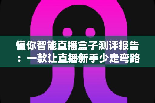 懂你智能直播盒子测评报告：一款让直播新手少走弯路的全能设备深度解析