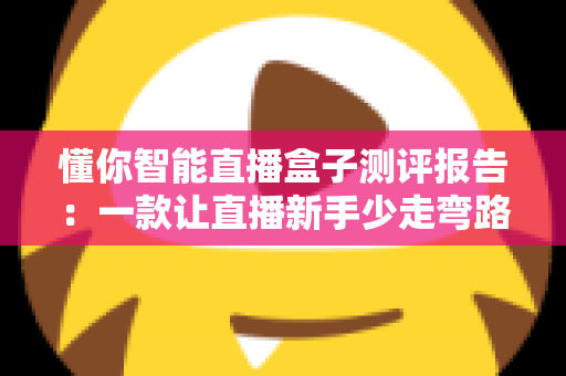懂你智能直播盒子测评报告：一款让直播新手少走弯路的全能设备深度解析