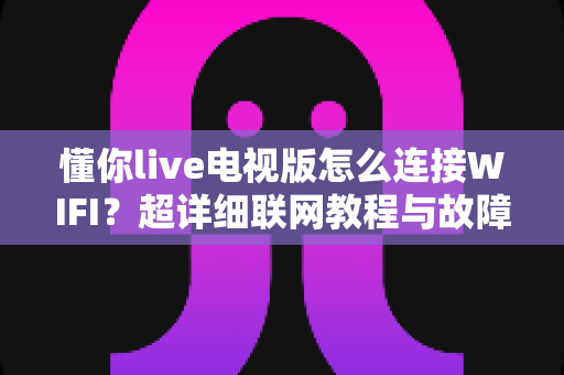 懂你live电视版怎么连接WIFI?超详细联网教程与故障排除全攻略 懂你live电视版怎么连接WIFI?超详细联网教程与故障排除全攻略