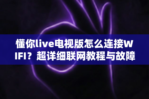 懂你live电视版怎么连接WIFI？超详细联网教程与故障排除全攻略