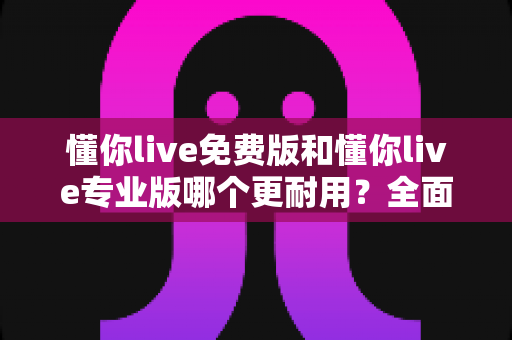 懂你live免费版和懂你live专业版哪个更耐用?全面解析两大版本的持久使用价值与选购建议 懂你live免费版和懂你live专业版哪个更耐用?全面解析两大版本的持久使用价值与选购建议