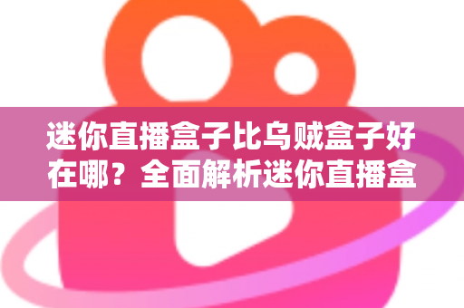迷你直播盒子比乌贼盒子好在哪？全面解析迷你直播盒子的核心优势与选购指南