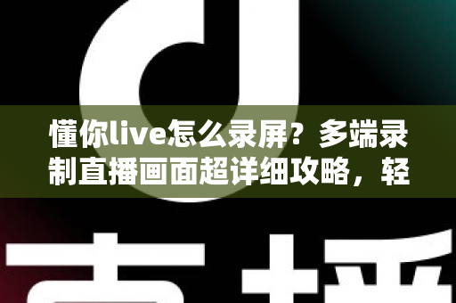 懂你live怎么录屏?多端录制直播画面超详细攻略,轻松保存每一帧精彩 懂你live怎么录屏?多端录制直播画面超详细攻略,轻松保存每一帧精彩