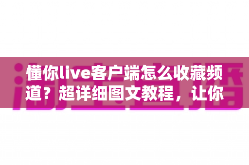 懂你live客户端怎么收藏频道？超详细图文教程，让你追更看播一步到位