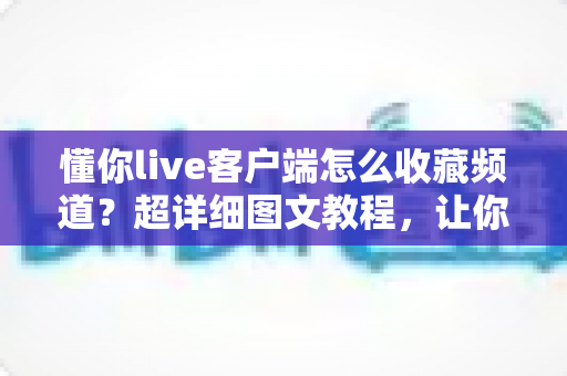 懂你live客户端怎么收藏频道？超详细图文教程，让你追更看播一步到位