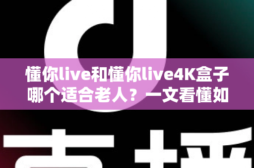 懂你live和懂你live4K盒子哪个适合老人?一文看懂如何为长辈挑选最佳观影设备 懂你live和懂你live4K盒子哪个适合老人?一文看懂如何为长辈挑选最佳观影设备