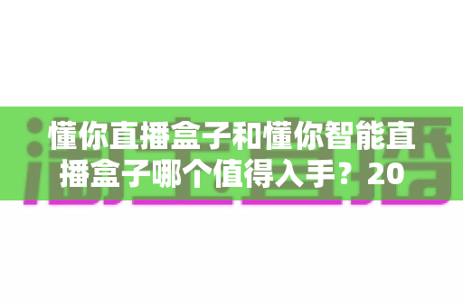 懂你直播盒子和懂你智能直播盒子哪个值得入手？2025年超全对比选购指南