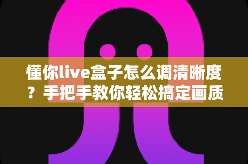 懂你live盒子怎么调清晰度？手把手教你轻松搞定画质设置全攻略