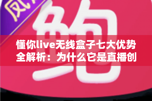 懂你live无线盒子七大优势全解析：为什么它是直播创作者的必备神器？