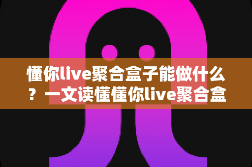 懂你live聚合盒子能做什么？一文读懂懂你live聚合盒子的核心功能与实用价值