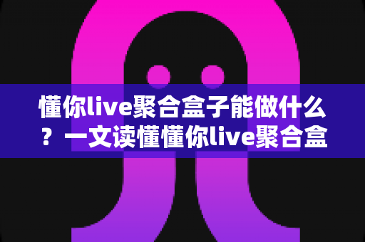 懂你live聚合盒子能做什么？一文读懂懂你live聚合盒子的核心功能与实用价值