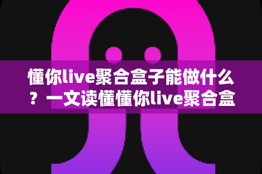 懂你live聚合盒子能做什么？一文读懂懂你live聚合盒子的核心功能与实用价值