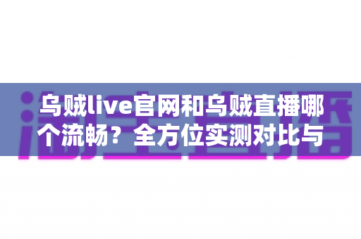 乌贼live官网和乌贼直播哪个流畅?全方位实测对比与流畅观看终极指南 乌贼live官网和乌贼直播哪个流畅?全方位实测对比与流畅观看终极指南