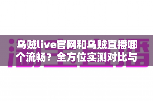 乌贼live官网和乌贼直播哪个流畅？全方位实测对比与流畅观看终极指南
