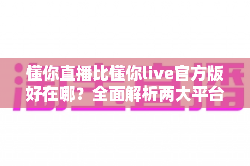 懂你直播比懂你live官方版好在哪?全面解析两大平台核心差异与选择指南 懂你直播比懂你live官方版好在哪?全面解析两大平台核心差异与选择指南