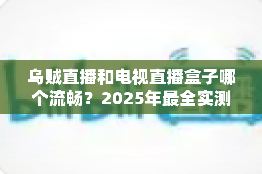 乌贼直播和电视直播盒子哪个流畅？2025年最全实测对比与选购避坑指南
