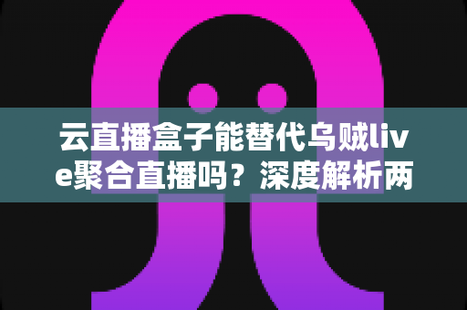 云直播盒子能替代乌贼live聚合直播吗?深度解析两大直播方案的优劣与选择指南 云直播盒子能替代乌贼live聚合直播吗?深度解析两大直播方案的优劣与选择指南