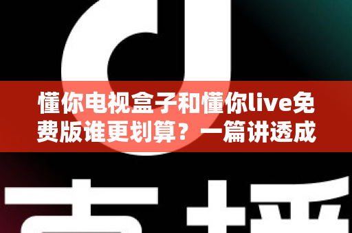 懂你电视盒子和懂你live免费版谁更划算?一篇讲透成本、体验与选择的深度指南 懂你电视盒子和懂你live免费版谁更划算?一篇讲透成本、体验与选择的深度指南