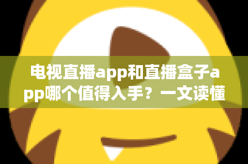 电视直播app和直播盒子app哪个值得入手？一文读懂两类应用的核心差异与选购建议