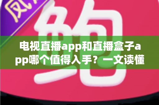 电视直播app和直播盒子app哪个值得入手？一文读懂两类应用的核心差异与选购建议
