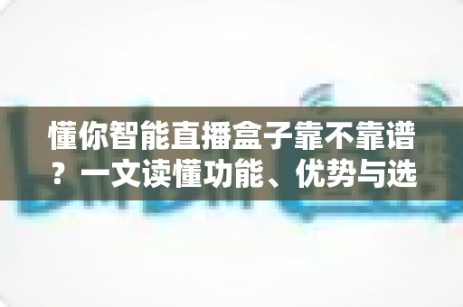 懂你智能直播盒子靠不靠谱?一文读懂功能、优势与选购避坑全攻略 懂你智能直播盒子靠不靠谱?一文读懂功能、优势与选购避坑全攻略
