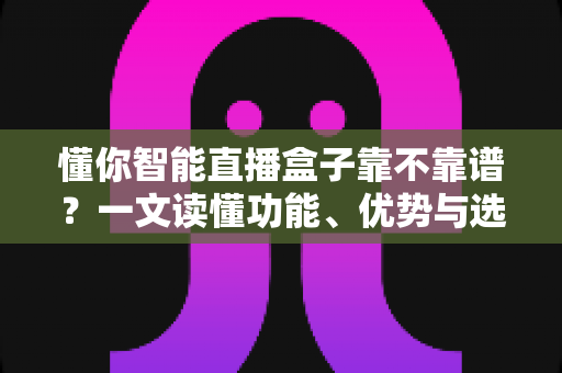 懂你智能直播盒子靠不靠谱?一文读懂功能、优势与选购避坑全攻略 懂你智能直播盒子靠不靠谱?一文读懂功能、优势与选购避坑全攻略