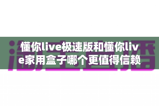 懂你live极速版和懂你live家用盒子哪个更值得信赖?全面对比测评帮你选出更安心的选择 懂你live极速版和懂你live家用盒子哪个更值得信赖?全面对比测评帮你选出更安心的选择