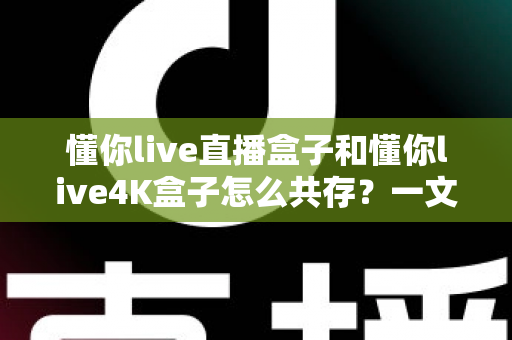 懂你live直播盒子和懂你live4K盒子怎么共存？一文读懂双盒子共存的完整方案与实用技巧