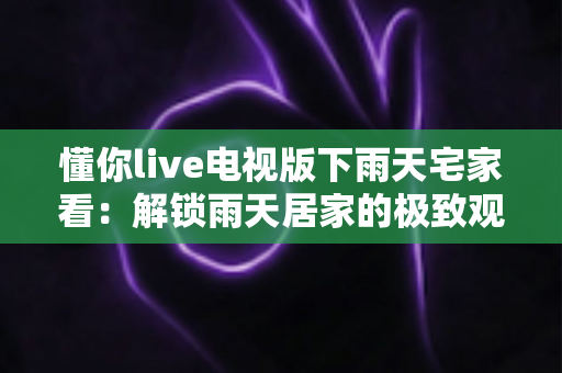懂你live电视版下雨天宅家看:解锁雨天居家的极致观影新体验 懂你live电视版下雨天宅家看:解锁雨天居家的极致观影新体验