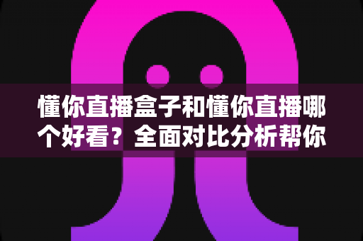 懂你直播盒子和懂你直播哪个好看?全面对比分析帮你找到最适合的观看方式 懂你直播盒子和懂你直播哪个好看?全面对比分析帮你找到最适合的观看方式