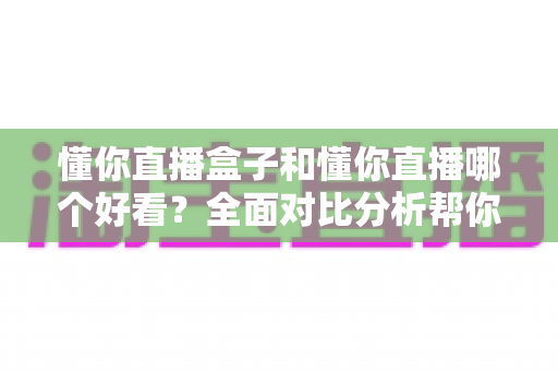 懂你直播盒子和懂你直播哪个好看?全面对比分析帮你找到最适合的观看方式 懂你直播盒子和懂你直播哪个好看?全面对比分析帮你找到最适合的观看方式