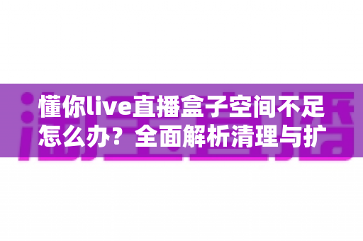 懂你live直播盒子空间不足怎么办?全面解析清理与扩容的实用解决方案 懂你live直播盒子空间不足怎么办?全面解析清理与扩容的实用解决方案