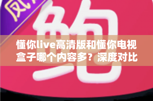 懂你live高清版和懂你电视盒子哪个内容多？深度对比帮你选对家庭大屏观影方案