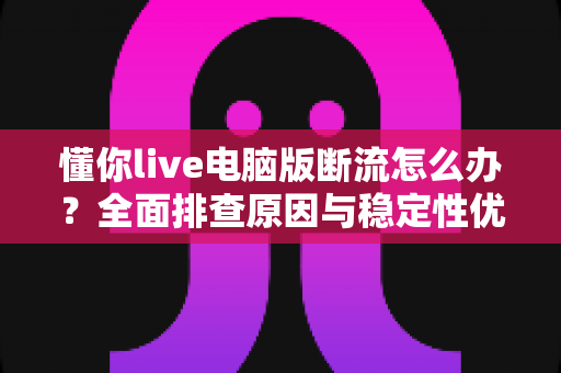 懂你live电脑版断流怎么办？全面排查原因与稳定性优化全攻略