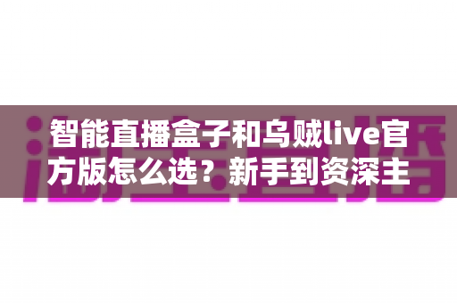 智能直播盒子和乌贼live官方版怎么选?新手到资深主播都值得一看的直播方案深度对比与选购攻略 智能直播盒子和乌贼live官方版怎么选?新手到资深主播都值得一看的直播方案深度对比与选购攻略