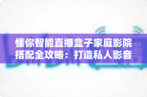 懂你智能直播盒子家庭影院搭配全攻略：打造私人影音空间的终极指南