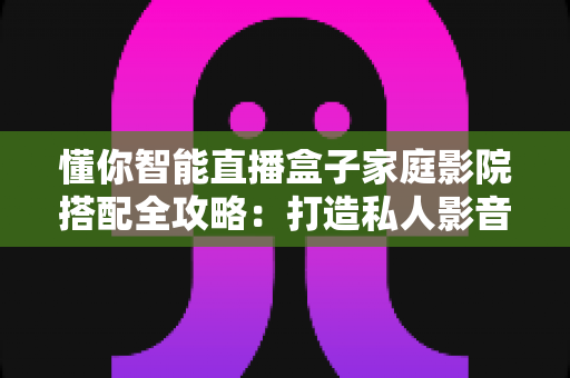 懂你智能直播盒子家庭影院搭配全攻略：打造私人影音空间的终极指南
