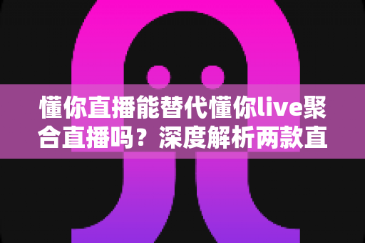 懂你直播能替代懂你live聚合直播吗?深度解析两款直播工具的功能差异与选择指南 懂你直播能替代懂你live聚合直播吗?深度解析两款直播工具的功能差异与选择指南