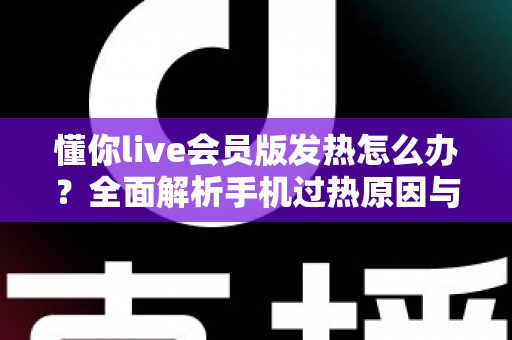 懂你live会员版发热怎么办?全面解析手机过热原因与高效降温解决方案 懂你live会员版发热怎么办?全面解析手机过热原因与高效降温解决方案